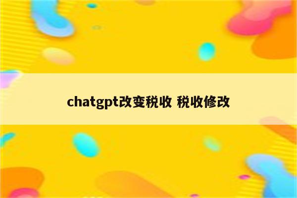 chatgpt改变税收 税收修改