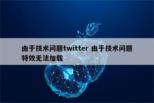 由于技术问题twitter 由于技术问题特效无法加载