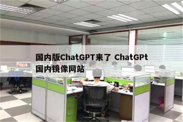 国内版ChatGPT来了 ChatGPt国内镜像网站