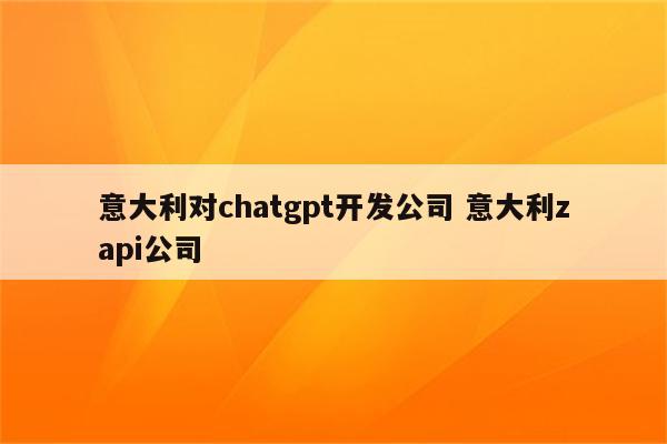 意大利对chatgpt开发公司 意大利zapi公司