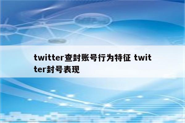 twitter查封账号行为特征 twitter封号表现