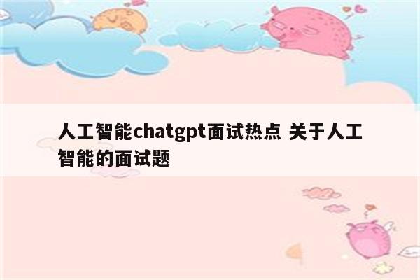 人工智能chatgpt面试热点 关于人工智能的面试题