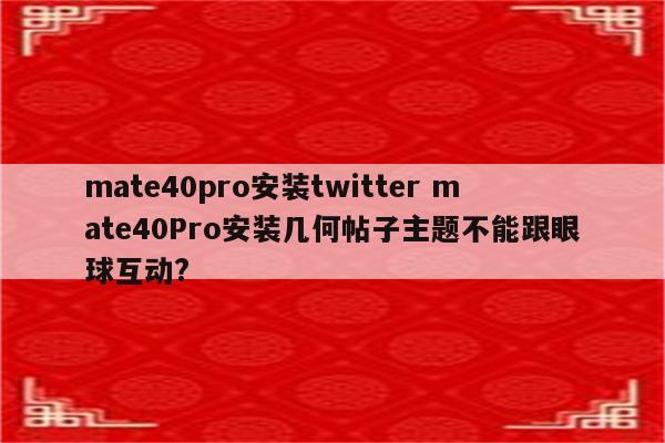 mate40pro安装twitter mate40Pro安装几何帖子主题不能跟眼球互动?