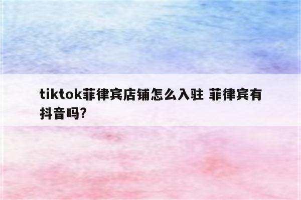 tiktok菲律宾店铺怎么入驻 菲律宾有抖音吗?