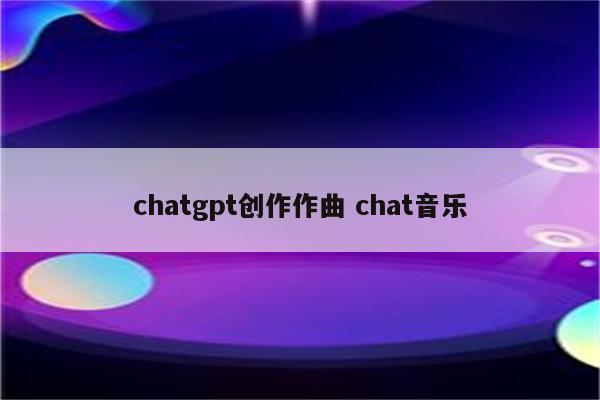 chatgpt创作作曲 chat音乐