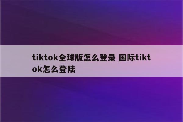 tiktok全球版怎么登录 国际tiktok怎么登陆