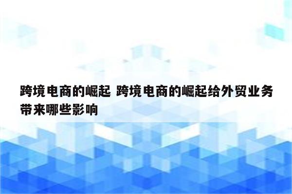 跨境电商的崛起 跨境电商的崛起给外贸业务带来哪些影响