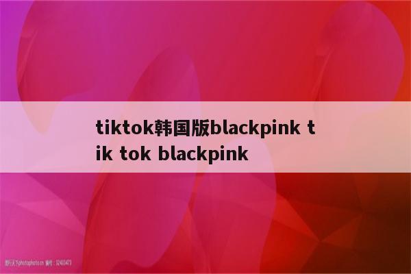 tiktok韩国版blackpink tik tok blackpink