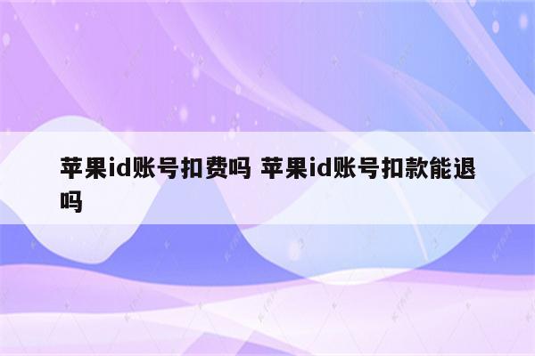 苹果id账号扣费吗 苹果id账号扣款能退吗