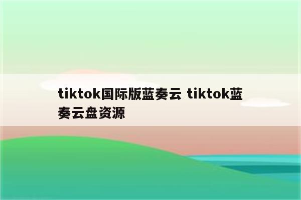 tiktok国际版蓝奏云 tiktok蓝奏云盘资源