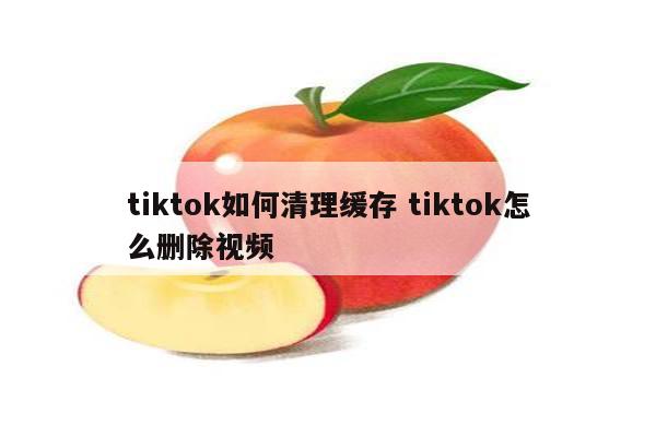 tiktok如何清理缓存 tiktok怎么删除视频