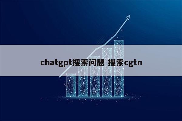 chatgpt搜索问题 搜索cgtn