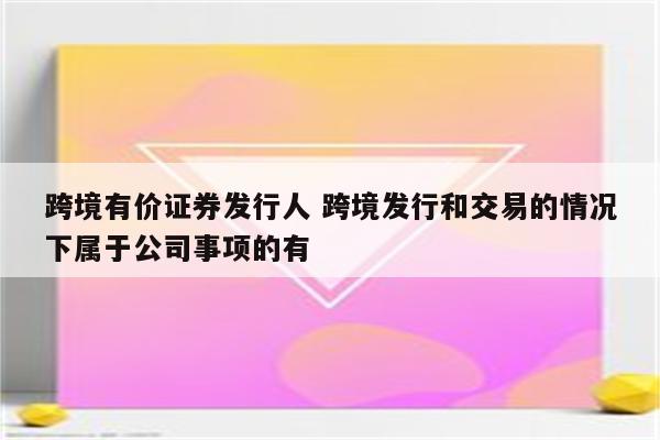 跨境有价证券发行人 跨境发行和交易的情况下属于公司事项的有