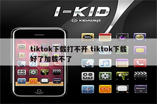 tiktok下载打不开 tiktok下载好了加载不了