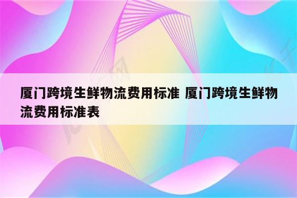 厦门跨境生鲜物流费用标准 厦门跨境生鲜物流费用标准表