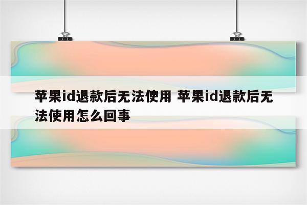 苹果id退款后无法使用 苹果id退款后无法使用怎么回事