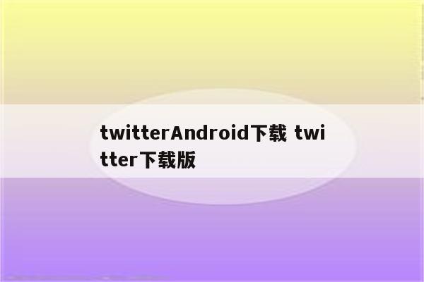twitterAndroid下载 twitter下载版