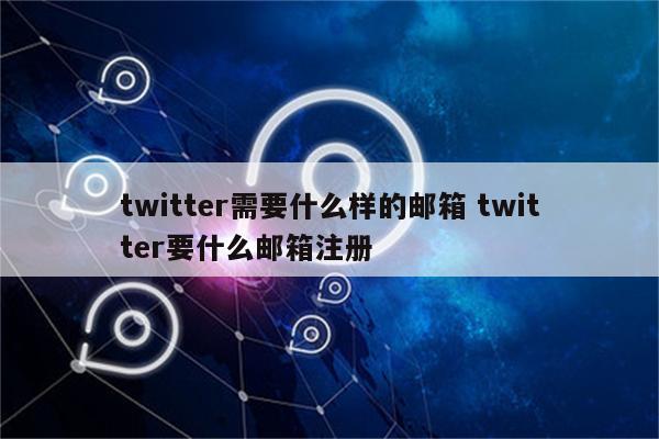 twitter需要什么样的邮箱 twitter要什么邮箱注册