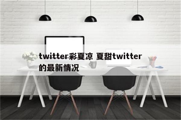 twitter彩夏凉 夏甜twitter的最新情况