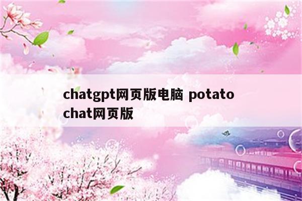 chatgpt网页版电脑 potato chat网页版