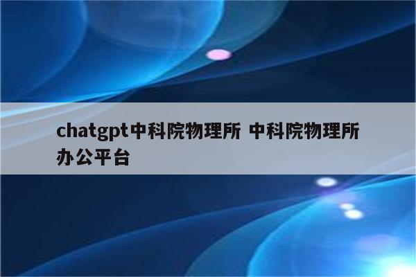 chatgpt中科院物理所 中科院物理所办公平台