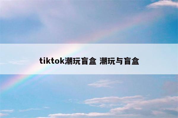 tiktok潮玩盲盒 潮玩与盲盒