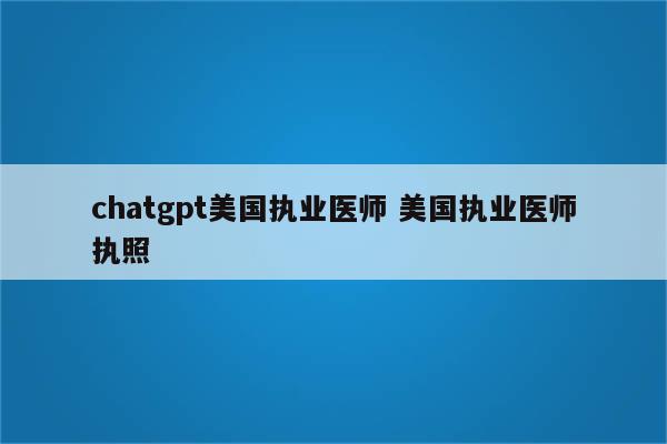 chatgpt美国执业医师 美国执业医师执照