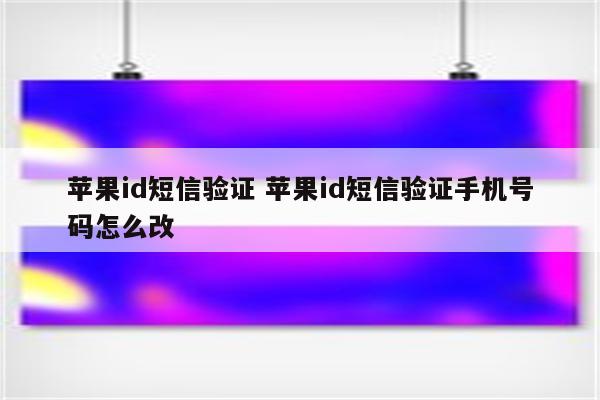 苹果id短信验证 苹果id短信验证手机号码怎么改