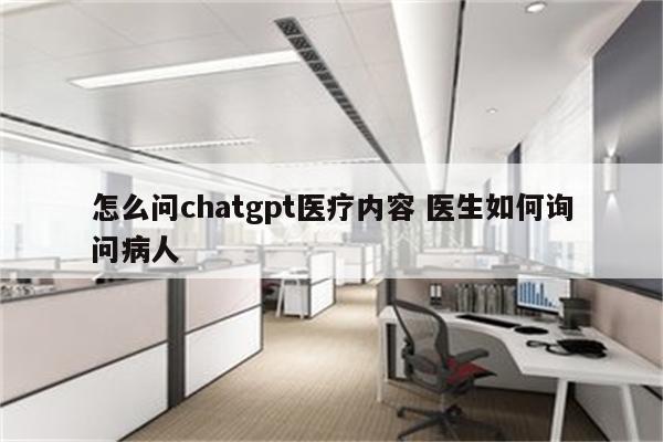 怎么问chatgpt医疗内容 医生如何询问病人