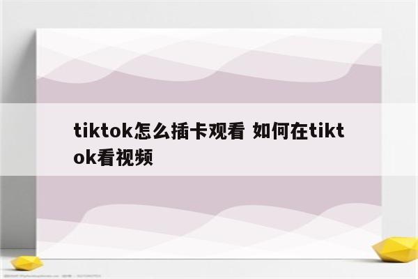 tiktok怎么插卡观看 如何在tiktok看视频