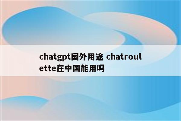 chatgpt国外用途 chatroulette在中国能用吗