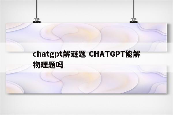 chatgpt解谜题 CHATGPT能解物理题吗