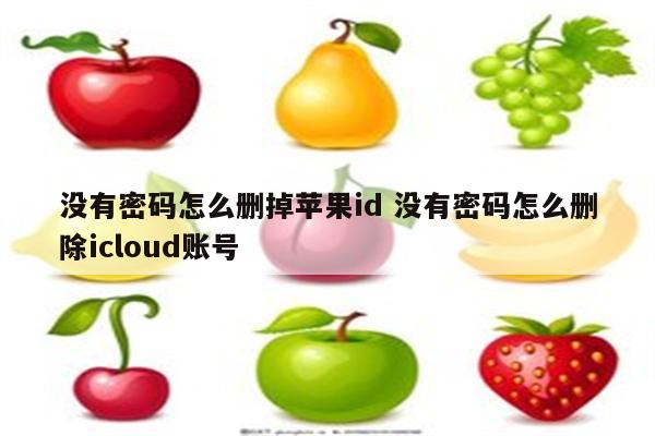 没有密码怎么删掉苹果id 没有密码怎么删除icloud账号