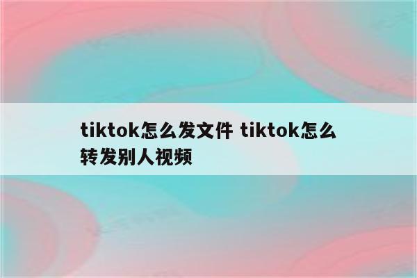 tiktok怎么发文件 tiktok怎么转发别人视频