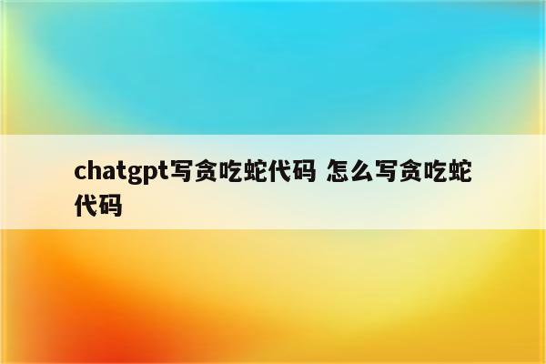 chatgpt写贪吃蛇代码 怎么写贪吃蛇代码