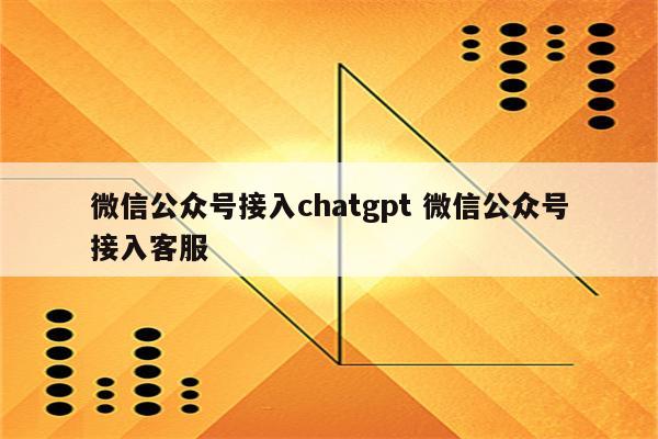 微信公众号接入chatgpt 微信公众号接入客服