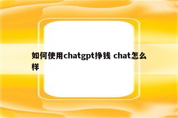 如何使用chatgpt挣钱 chat怎么样