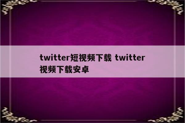 twitter短视频下载 twitter视频下载安卓