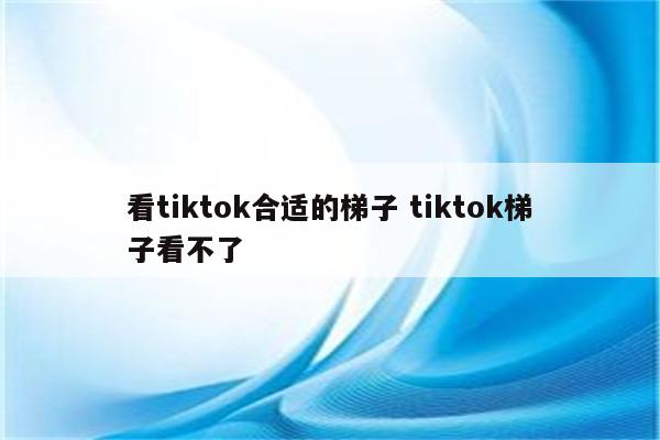 看tiktok合适的梯子 tiktok梯子看不了