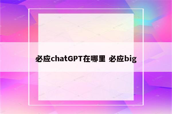 必应chatGPT在哪里 必应big