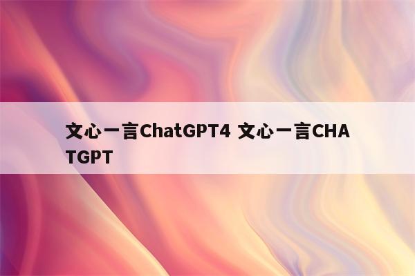 文心一言ChatGPT4 文心一言CHATGPT