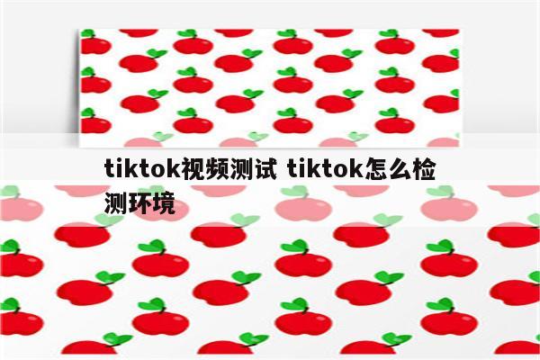tiktok视频测试 tiktok怎么检测环境