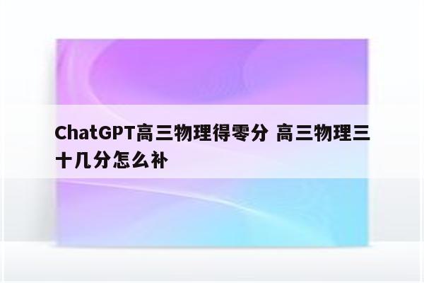 ChatGPT高三物理得零分 高三物理三十几分怎么补