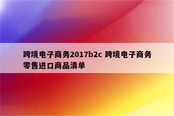 跨境电子商务2017b2c 跨境电子商务零售进口商品清单