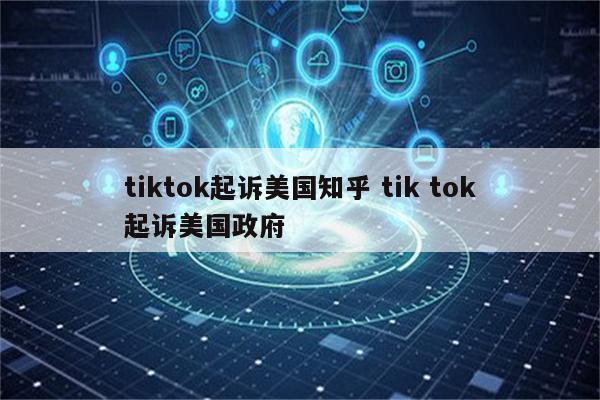 tiktok起诉美国知乎 tik tok起诉美国政府