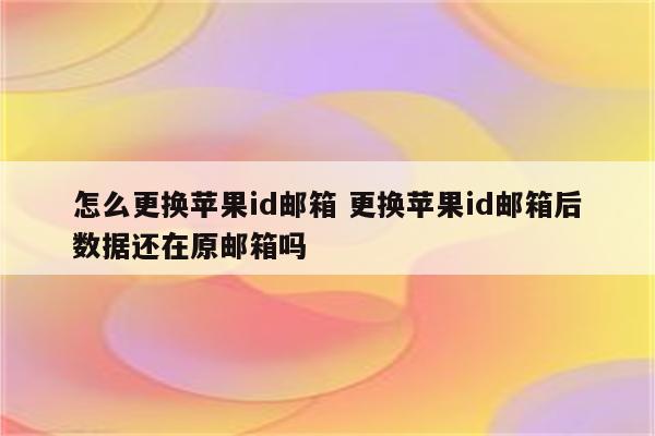 怎么更换苹果id邮箱 更换苹果id邮箱后数据还在原邮箱吗