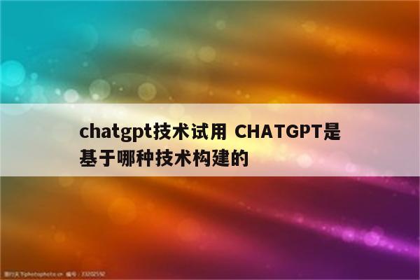 chatgpt技术试用 CHATGPT是基于哪种技术构建的