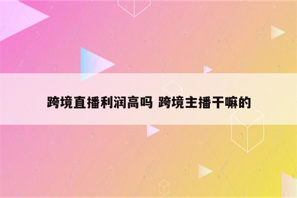 跨境直播利润高吗 跨境主播干嘛的