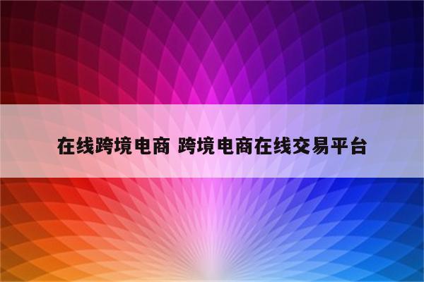 在线跨境电商 跨境电商在线交易平台