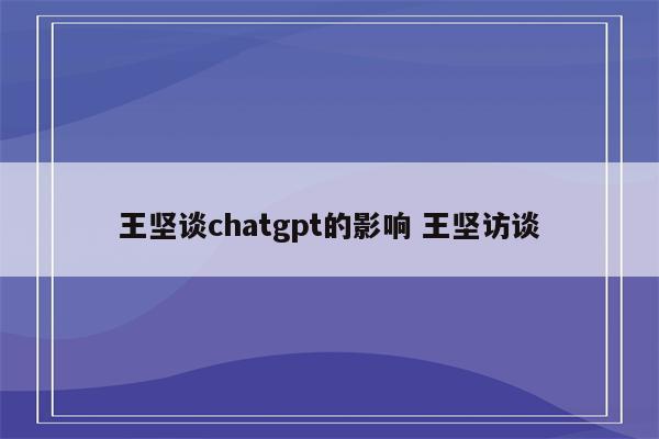 王坚谈chatgpt的影响 王坚访谈